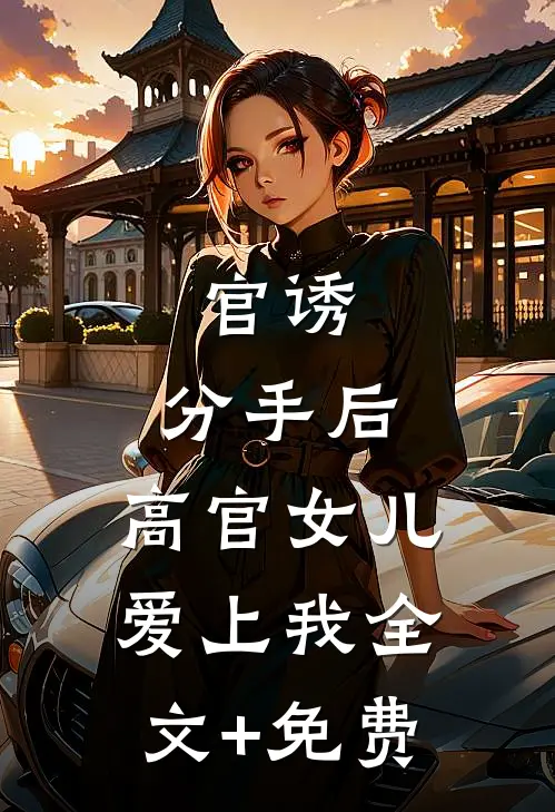 官诱：分手后，高官女儿爱上我全文+免费
