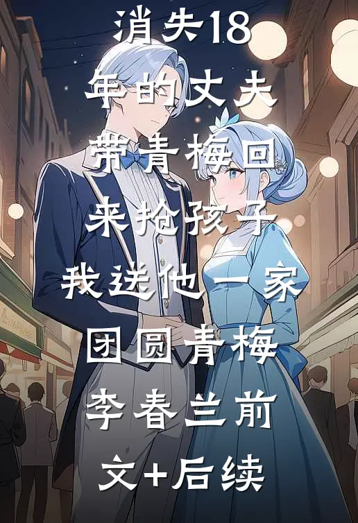消失18年的丈夫带青梅回来抢孩子，我送他一家团圆青梅李春兰前文+后续