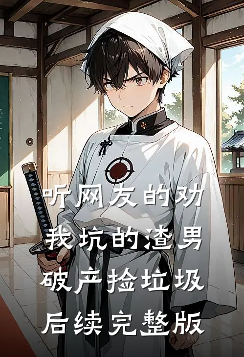 听网友的劝，我坑的渣男破产捡垃圾后续完整版