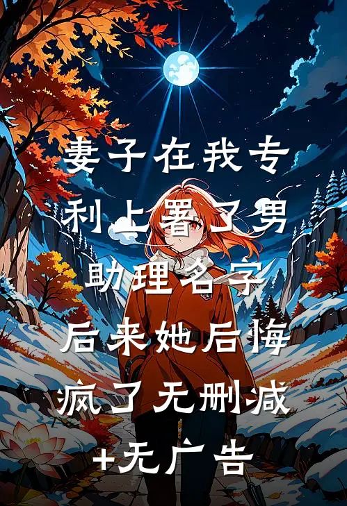 妻子在我专利上署了男助理名字，后来她后悔疯了无删减+无广告