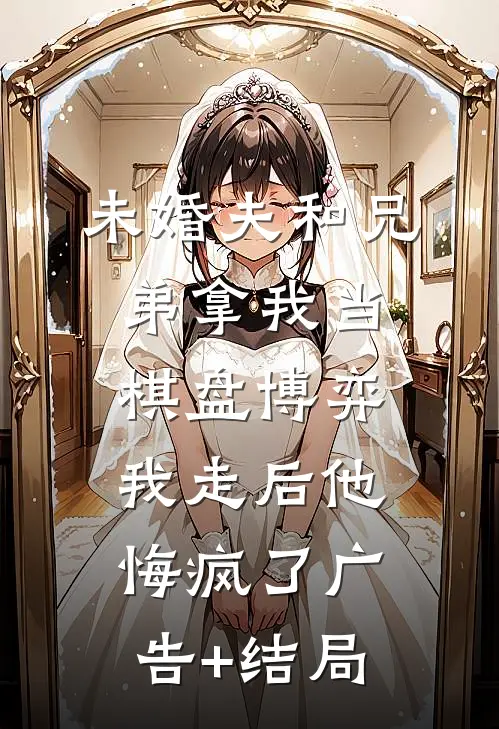 未婚夫和兄弟拿我当棋盘博弈，我走后他悔疯了广告+结局