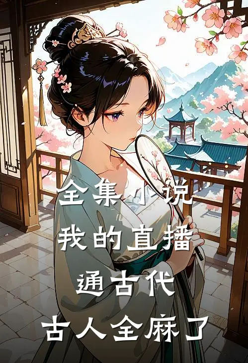 全集小说我的直播通古代，古人全麻了