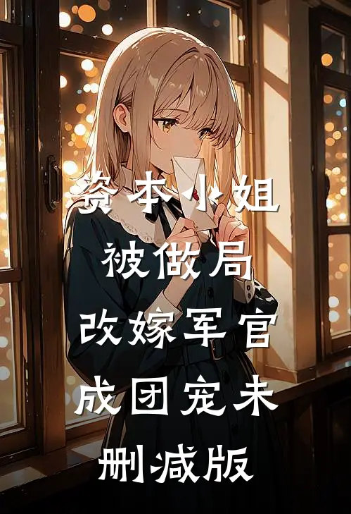 资本小姐被做局，改嫁军官成团宠未删减版