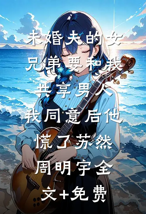 未婚夫的女兄弟要和我共享男人，我同意后他慌了苏然周明宇全文+免费