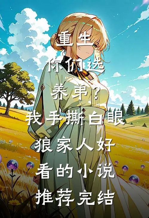 重生：你们选养弟？我手撕白眼狼家人好看的小说推荐完结