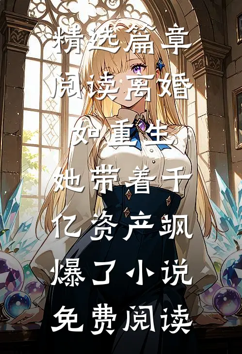 精选篇章阅读离婚如重生,她带着千亿资产飒爆了小说免费阅读