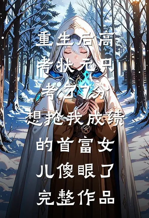 重生后高考状元只考了7分，想抢我成绩的首富女儿傻眼了完整作品