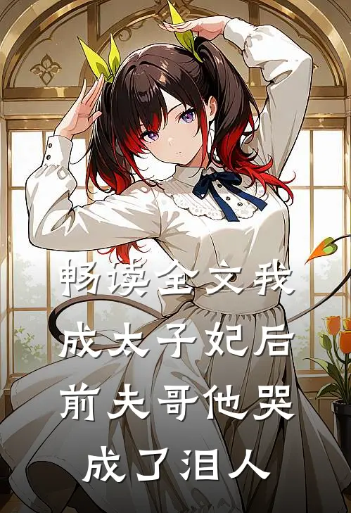 畅读全文我成太子妃后，前夫哥他哭成了泪人