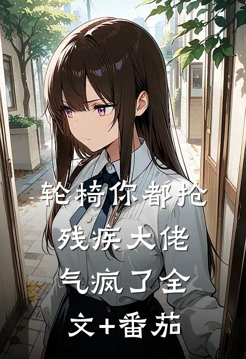 轮椅你都抢，残疾大佬气疯了全文+番茄