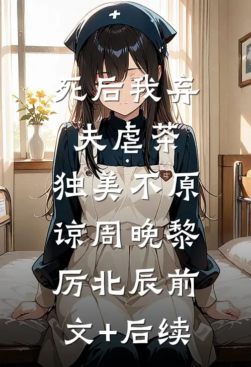 死后我弃夫虐茶，独美不原谅周晚黎厉北辰前文+后续