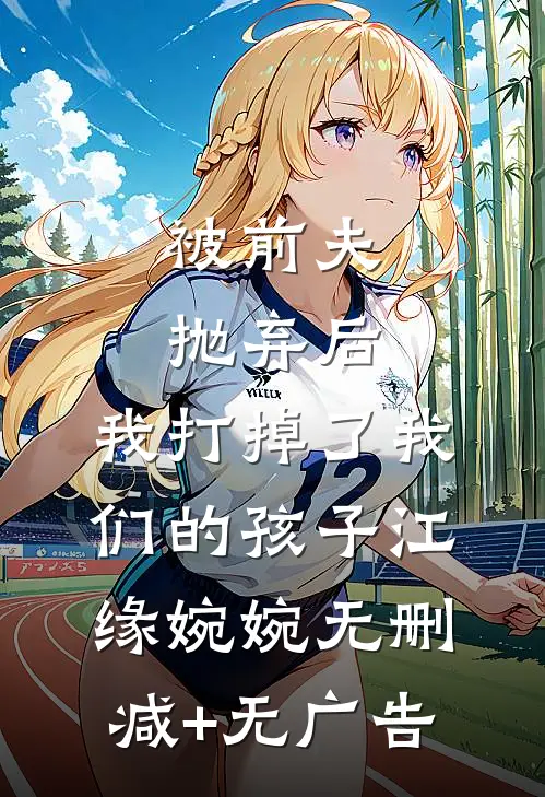 被前夫抛弃后，我打掉了我们的孩子江缘婉婉无删减+无广告