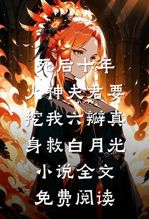 死后十年，火神夫君要挖我六瓣真身救白月光小说全文免费阅读