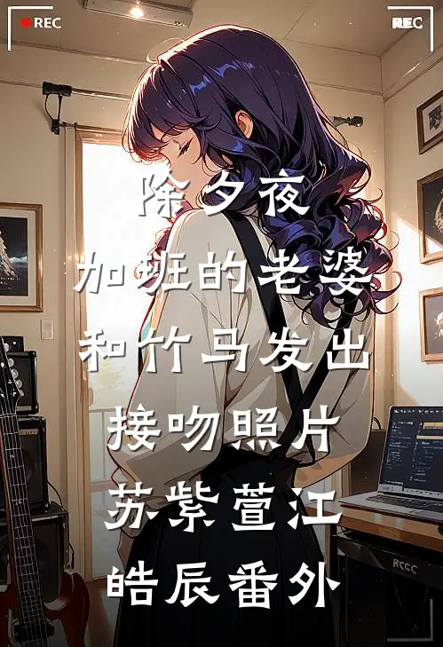 除夕夜，加班的老婆和竹马发出接吻照片苏紫萱江皓辰番外