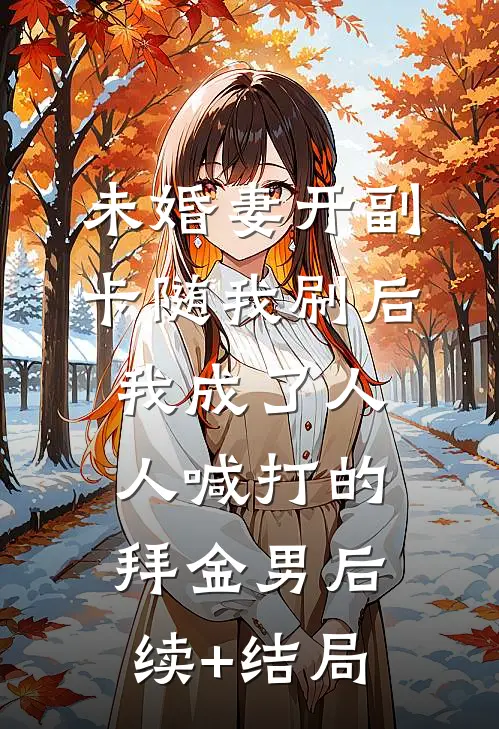 未婚妻开副卡随我刷后，我成了人人喊打的拜金男后续+结局