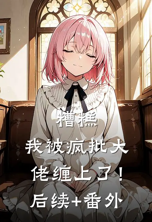 糟糕，我被疯批大佬缠上了！后续+番外