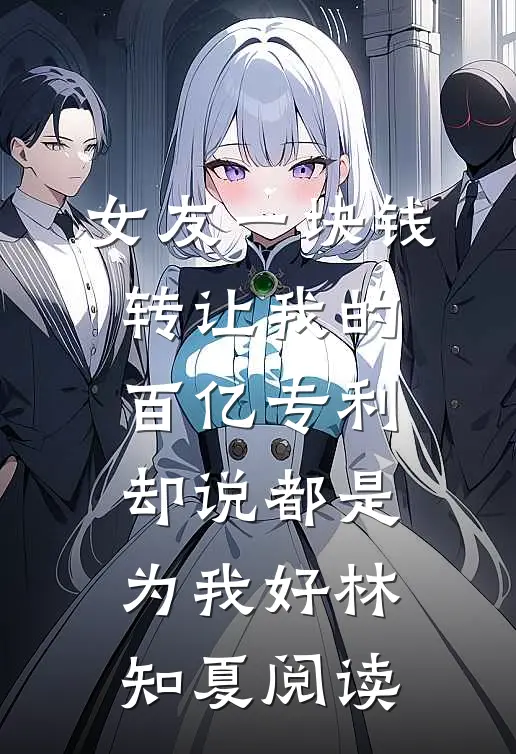女友一块钱转让我的百亿专利，却说都是为我好林知夏阅读