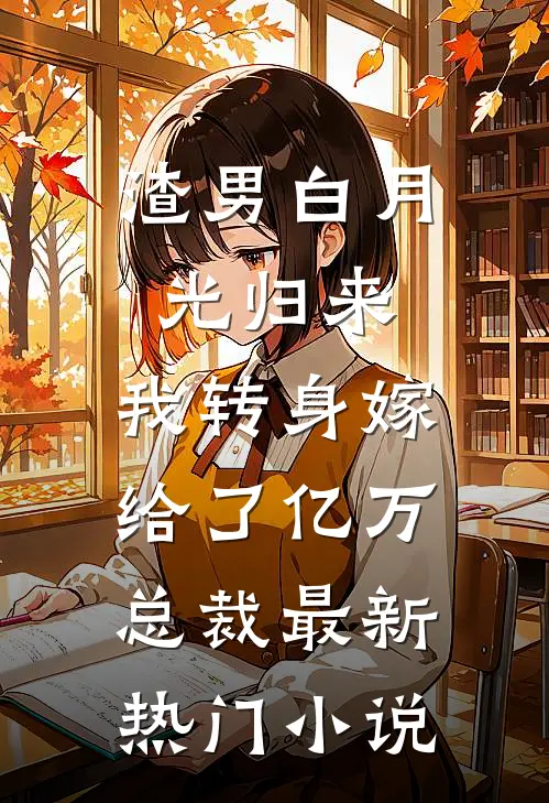 渣男白月光归来，我转身嫁给了亿万总裁最新热门小说