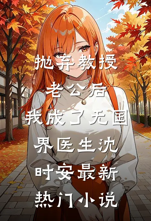 抛弃教授老公后，我成了无国界医生沈时安最新热门小说
