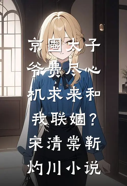 京圈太子爷费尽心机求来和我联姻？宋清棠靳灼川小说