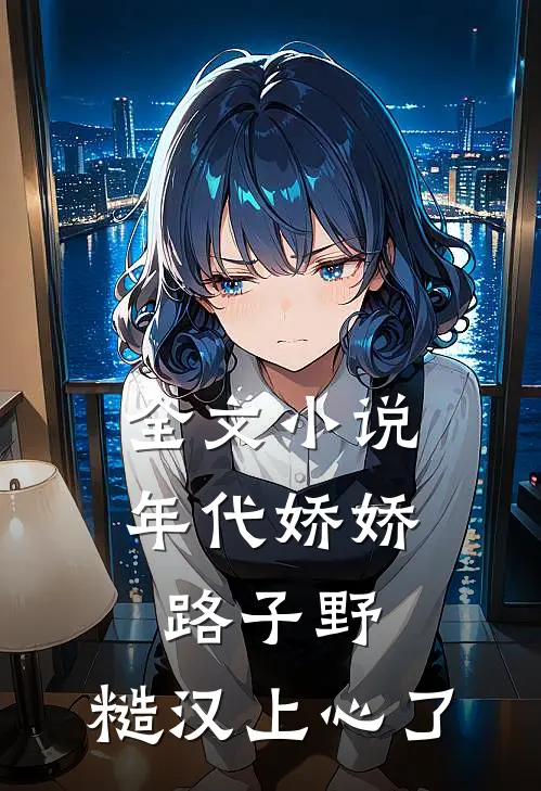 全文小说年代娇娇路子野，糙汉上心了