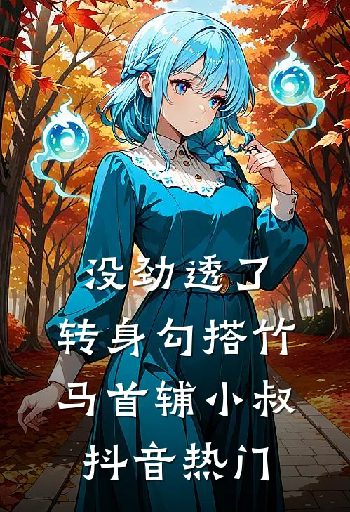 没劲透了，转身勾搭竹马首辅小叔抖音热门