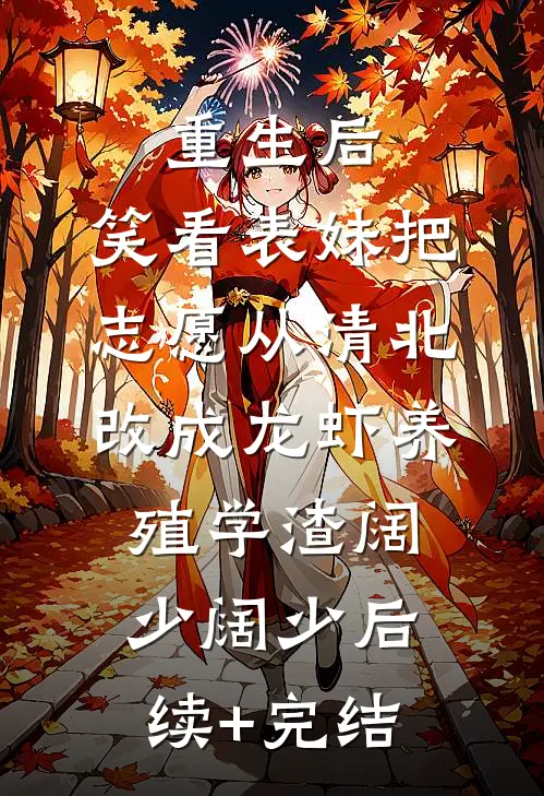 重生后，笑看表妹把志愿从清北改成龙虾养殖学渣阔少阔少后续+完结