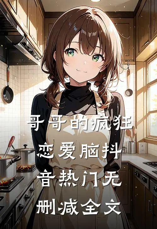 哥哥的疯狂恋爱脑抖音热门无删减全文