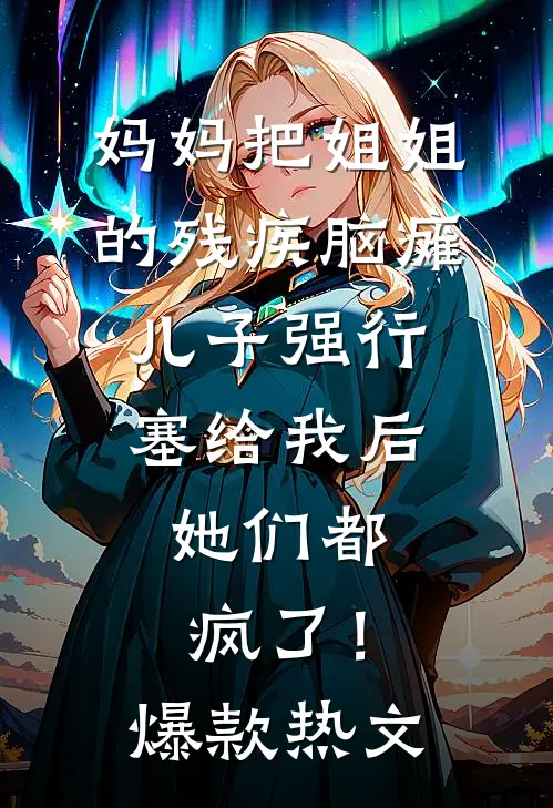 妈妈把姐姐的残疾脑瘫儿子强行塞给我后，她们都疯了！爆款热文