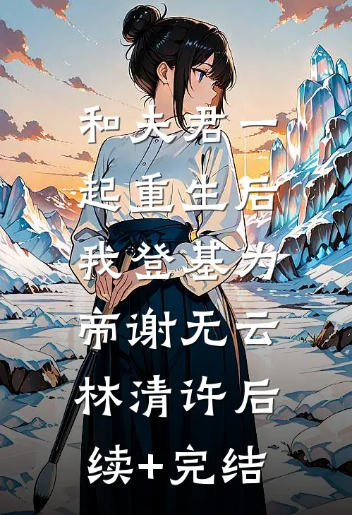 和夫君一起重生后，我登基为帝谢无云林清许后续+完结
