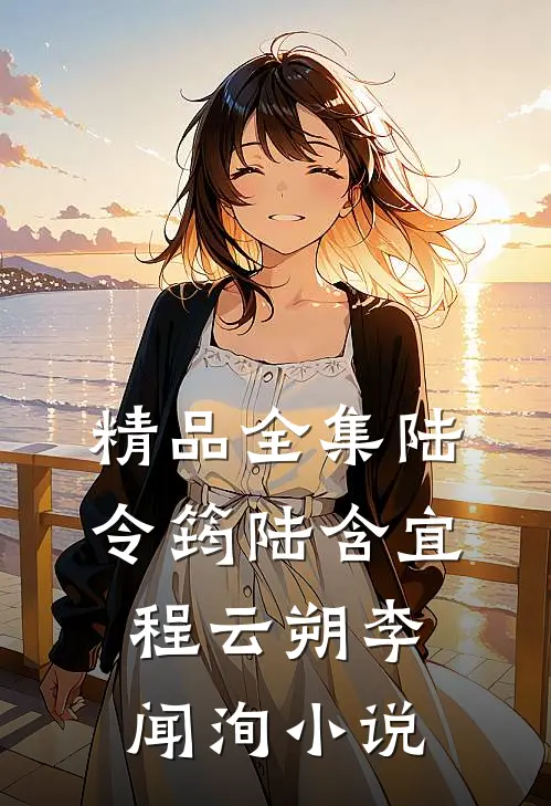 精品全集陆令筠陆含宜程云朔李闻洵小说
