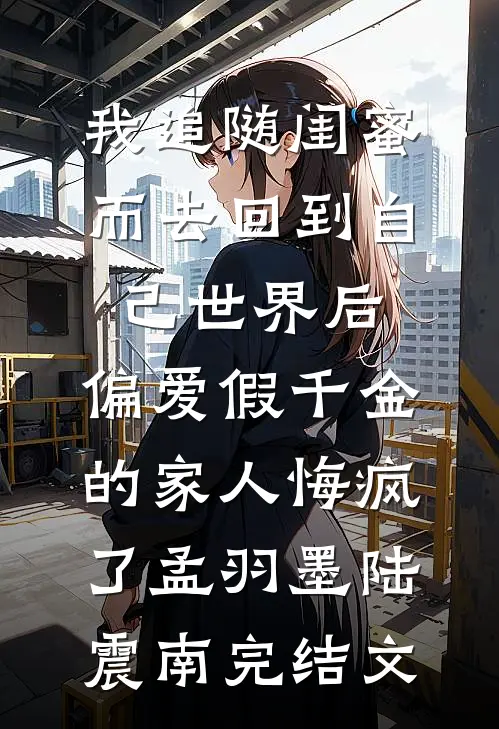 我追随闺蜜而去回到自己世界后，偏爱假千金的家人悔疯了孟羽墨陆震南完结文