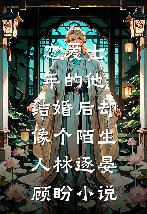 恋爱七年的他，结婚后却像个陌生人林逐晏顾盼小说