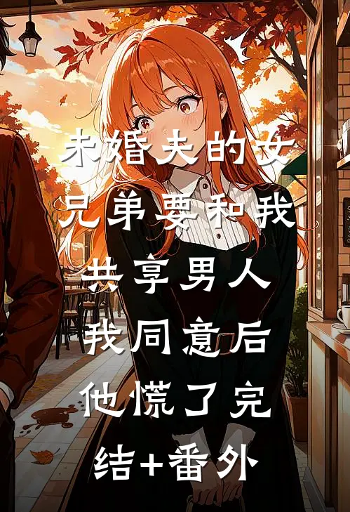 未婚夫的女兄弟要和我共享男人，我同意后他慌了完结+番外