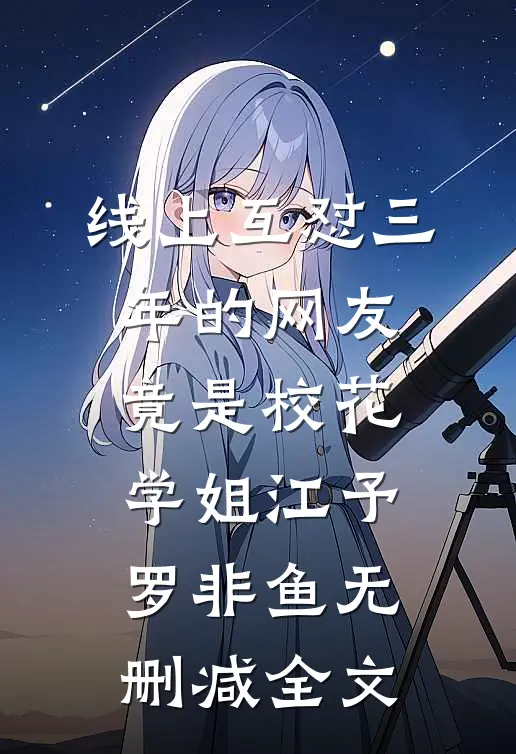 线上互怼三年的网友竟是校花学姐江予罗非鱼无删减全文
