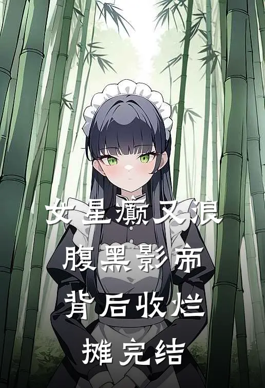 女星癫又浪，腹黑影帝背后收烂摊完结