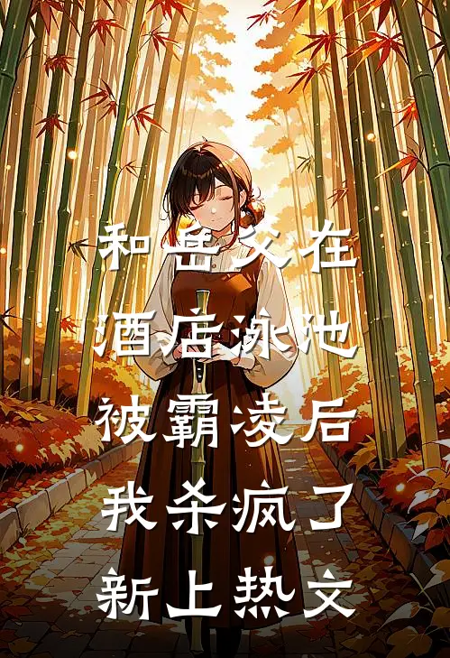 和岳父在酒店泳池被霸凌后，我杀疯了新上热文