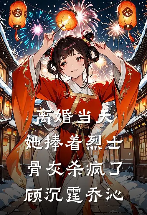 离婚当天，她捧着烈士骨灰杀疯了顾沉霆乔沁