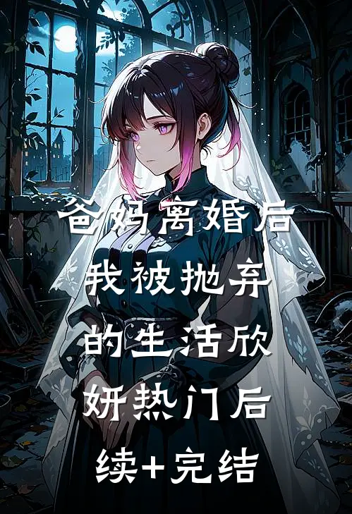 爸妈离婚后，我被抛弃的生活欣妍热门后续+完结