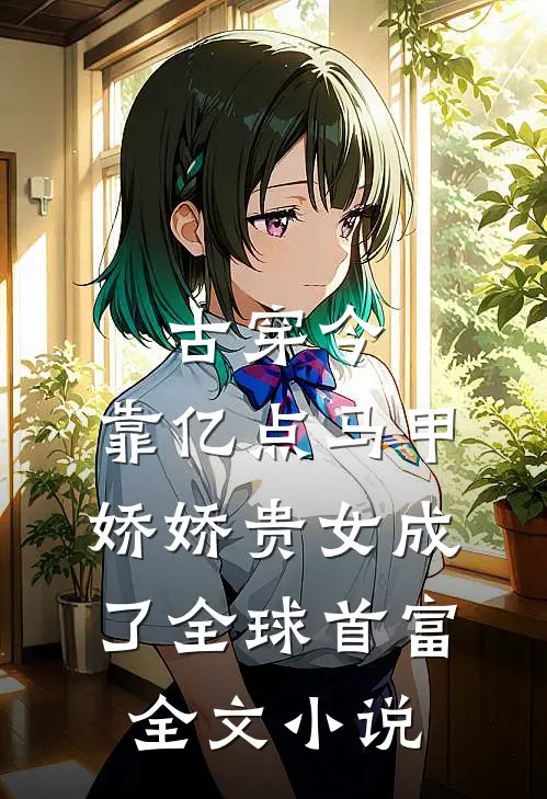 古穿今：靠亿点马甲，娇娇贵女成了全球首富全文小说