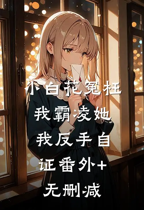 小白花冤枉我霸凌她，我反手自证番外+无删减