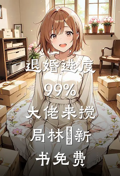 退婚进度99%，大佬来搅局林玥新书免费
