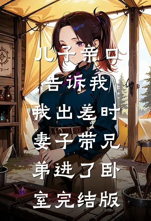 儿子亲口告诉我，我出差时妻子带兄弟进了卧室完结版