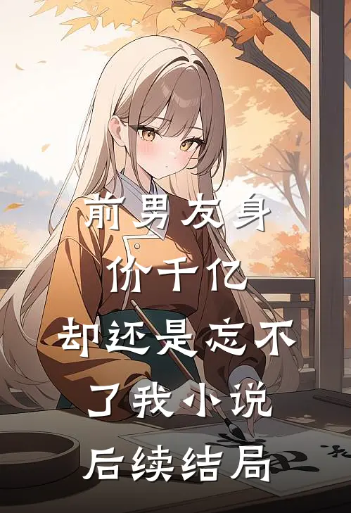 前男友身价千亿，却还是忘不了我小说后续结局