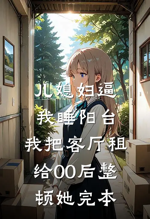 儿媳妇逼我睡阳台，我把客厅租给00后整顿她完本