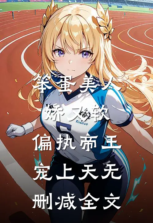 笨蛋美人娇又软，偏执帝王宠上天无删减全文