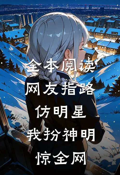 全本阅读网友指路仿明星，我扮神明惊全网