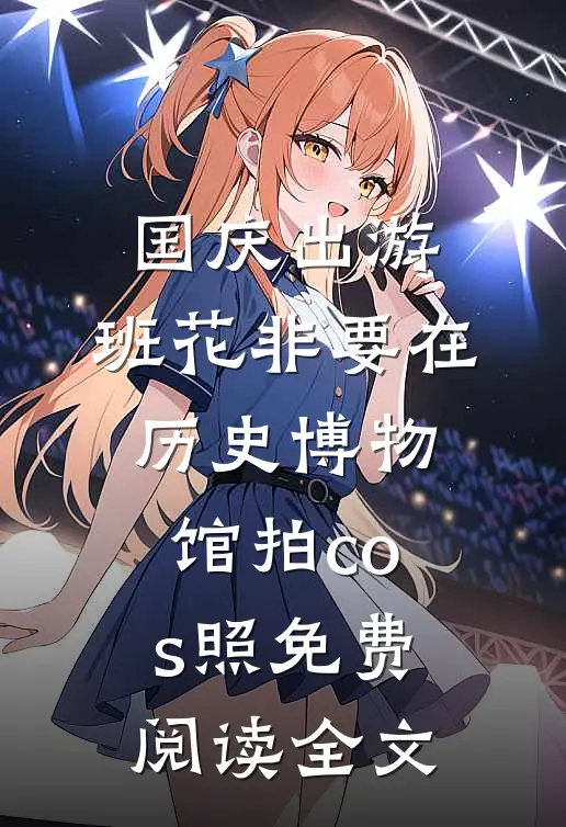 国庆出游，班花非要在历史博物馆拍cos照免费阅读全文