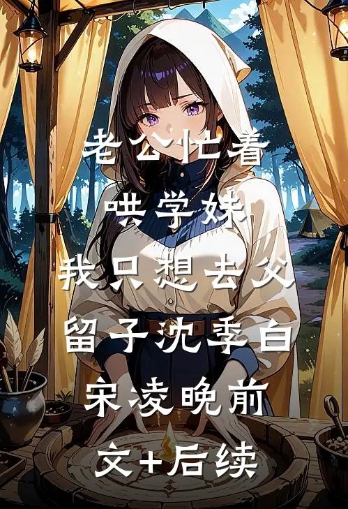 老公忙着哄学妹，我只想去父留子沈季白宋凌晚前文+后续