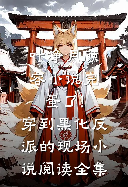 叶净月顾容小说完蛋了!穿到黑化反派的现场小说阅读全集