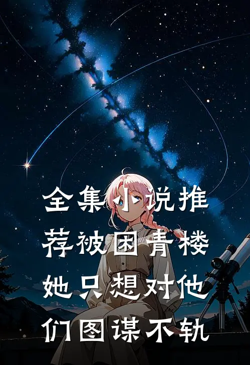全集小说推荐被困青楼，她只想对他们图谋不轨